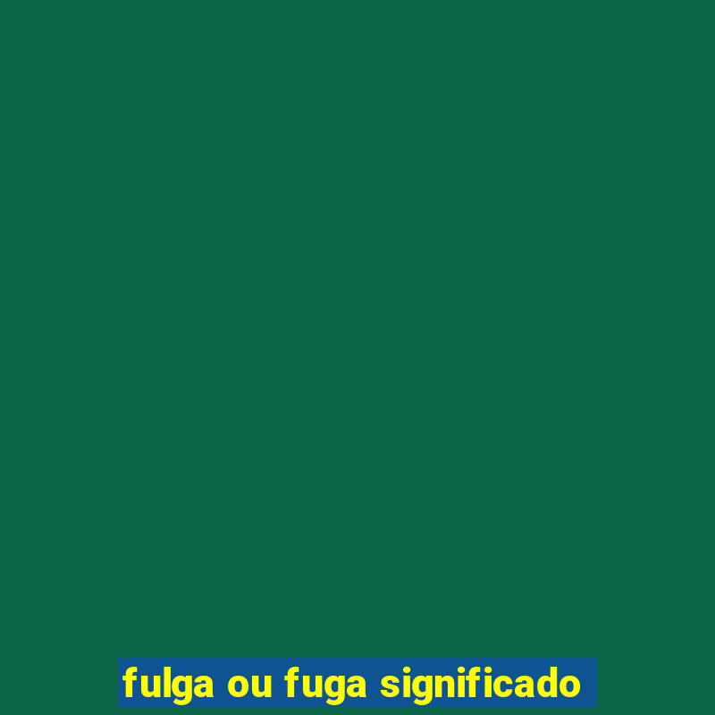 fulga ou fuga significado